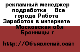 рекламный менеджер (подработка) - Все города Работа » Заработок в интернете   . Московская обл.,Бронницы г.